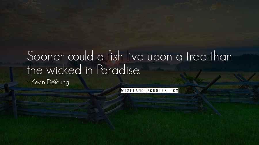 Kevin DeYoung Quotes: Sooner could a fish live upon a tree than the wicked in Paradise.