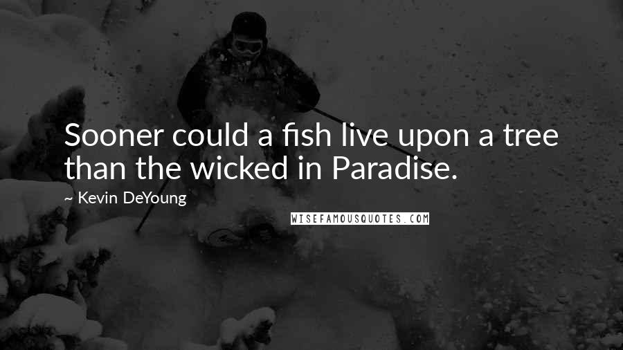 Kevin DeYoung Quotes: Sooner could a fish live upon a tree than the wicked in Paradise.