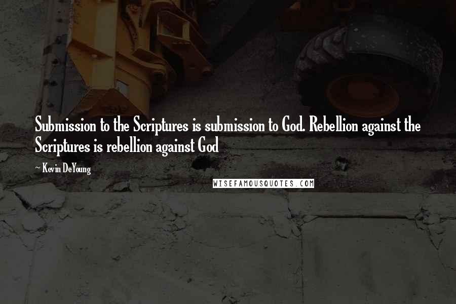 Kevin DeYoung Quotes: Submission to the Scriptures is submission to God. Rebellion against the Scriptures is rebellion against God