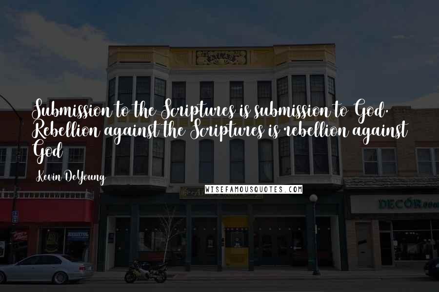 Kevin DeYoung Quotes: Submission to the Scriptures is submission to God. Rebellion against the Scriptures is rebellion against God