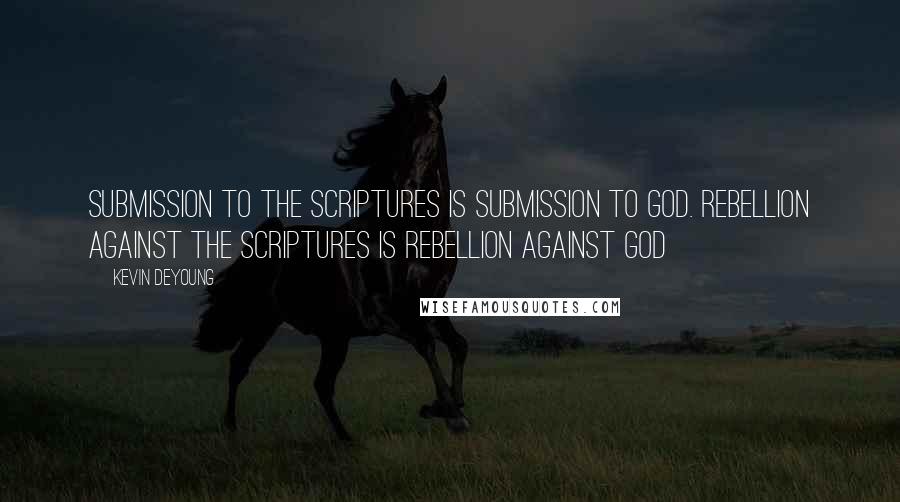 Kevin DeYoung Quotes: Submission to the Scriptures is submission to God. Rebellion against the Scriptures is rebellion against God