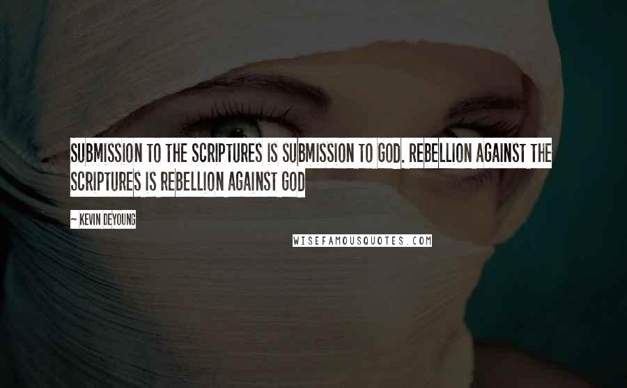 Kevin DeYoung Quotes: Submission to the Scriptures is submission to God. Rebellion against the Scriptures is rebellion against God