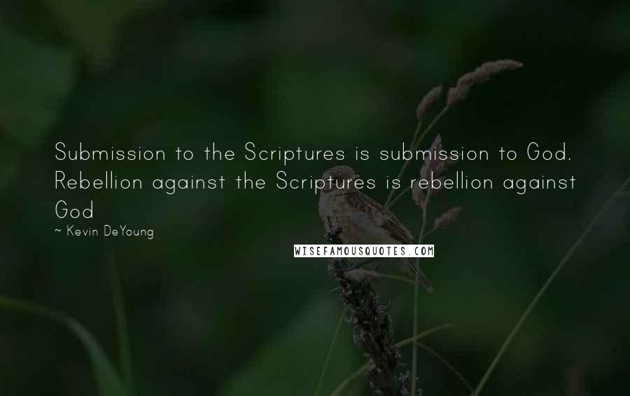 Kevin DeYoung Quotes: Submission to the Scriptures is submission to God. Rebellion against the Scriptures is rebellion against God