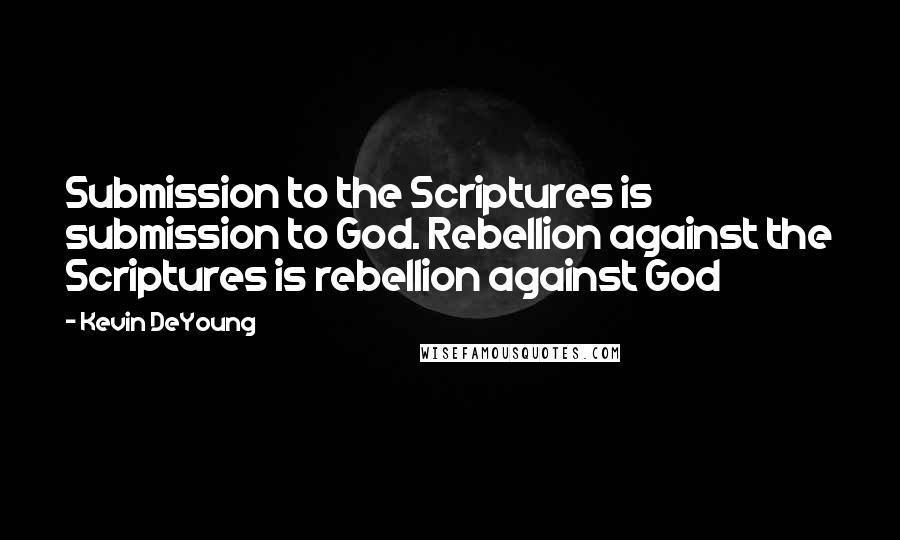 Kevin DeYoung Quotes: Submission to the Scriptures is submission to God. Rebellion against the Scriptures is rebellion against God