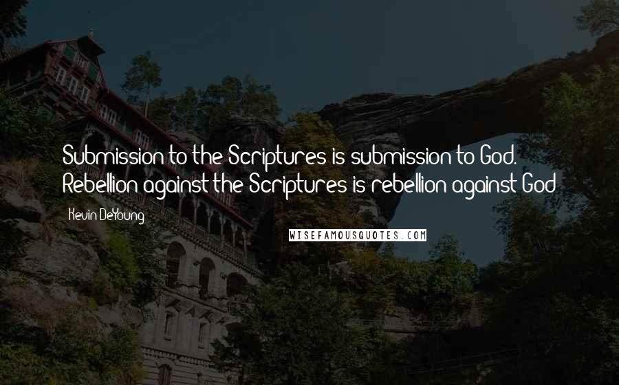 Kevin DeYoung Quotes: Submission to the Scriptures is submission to God. Rebellion against the Scriptures is rebellion against God