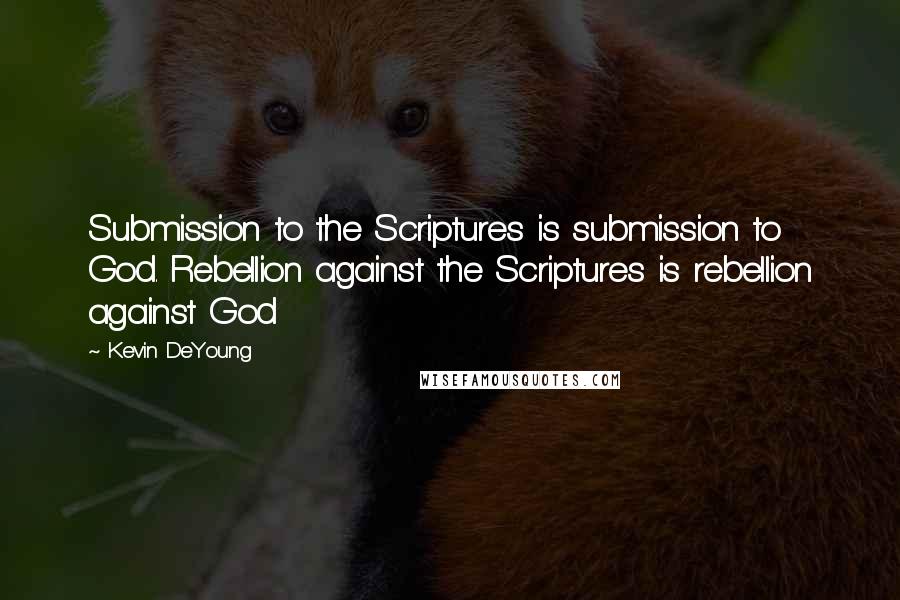 Kevin DeYoung Quotes: Submission to the Scriptures is submission to God. Rebellion against the Scriptures is rebellion against God