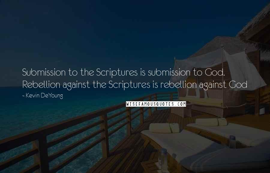 Kevin DeYoung Quotes: Submission to the Scriptures is submission to God. Rebellion against the Scriptures is rebellion against God