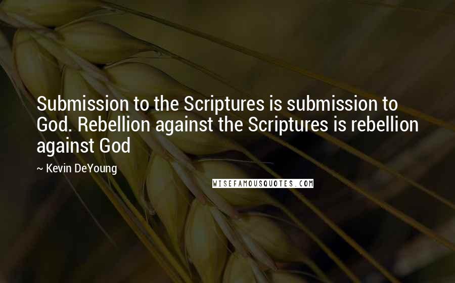 Kevin DeYoung Quotes: Submission to the Scriptures is submission to God. Rebellion against the Scriptures is rebellion against God