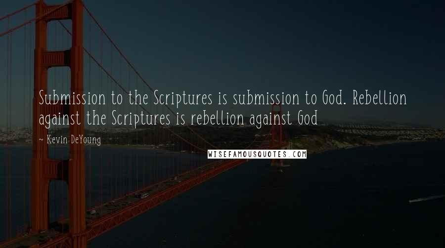 Kevin DeYoung Quotes: Submission to the Scriptures is submission to God. Rebellion against the Scriptures is rebellion against God