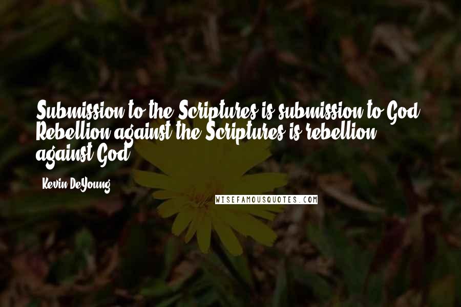 Kevin DeYoung Quotes: Submission to the Scriptures is submission to God. Rebellion against the Scriptures is rebellion against God