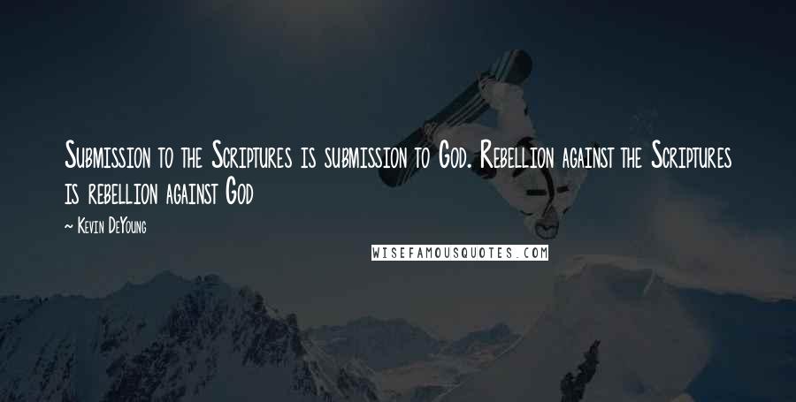 Kevin DeYoung Quotes: Submission to the Scriptures is submission to God. Rebellion against the Scriptures is rebellion against God