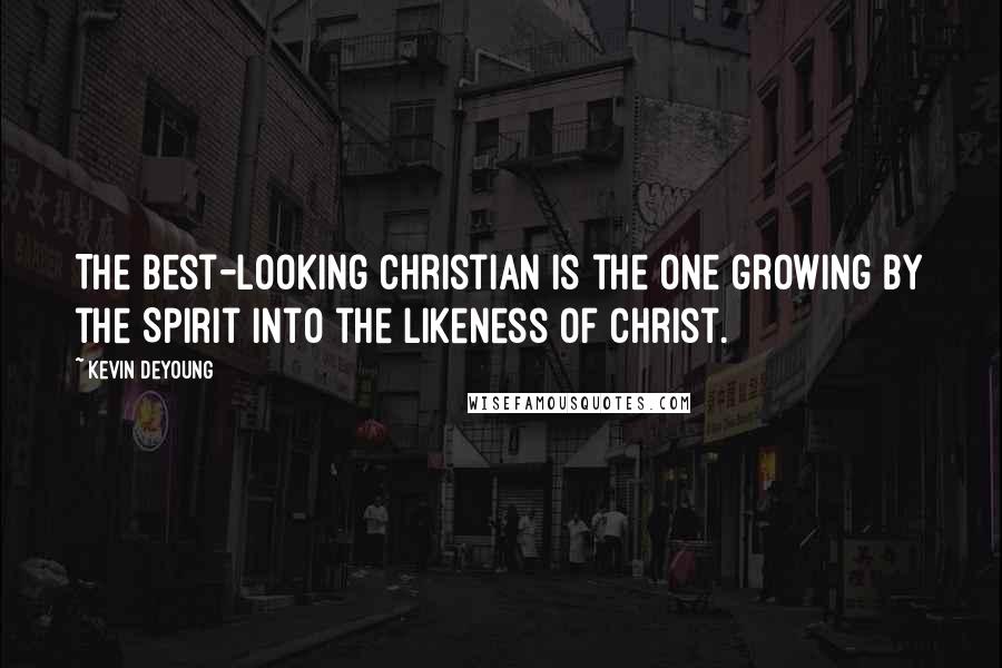 Kevin DeYoung Quotes: The best-looking Christian is the one growing by the Spirit into the likeness of Christ.