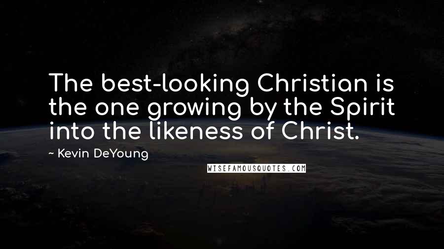 Kevin DeYoung Quotes: The best-looking Christian is the one growing by the Spirit into the likeness of Christ.