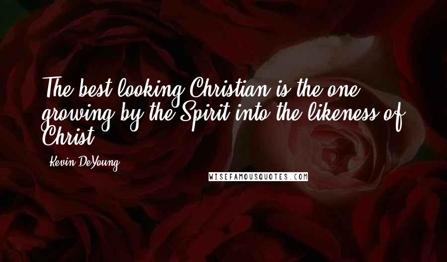 Kevin DeYoung Quotes: The best-looking Christian is the one growing by the Spirit into the likeness of Christ.