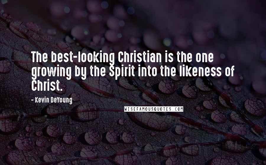 Kevin DeYoung Quotes: The best-looking Christian is the one growing by the Spirit into the likeness of Christ.