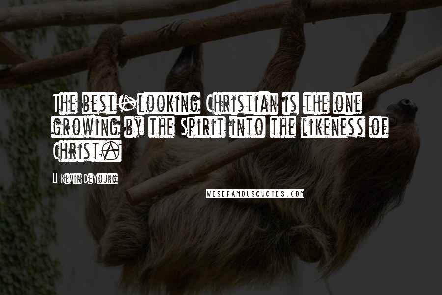 Kevin DeYoung Quotes: The best-looking Christian is the one growing by the Spirit into the likeness of Christ.