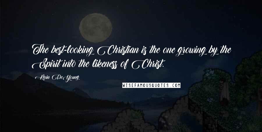 Kevin DeYoung Quotes: The best-looking Christian is the one growing by the Spirit into the likeness of Christ.