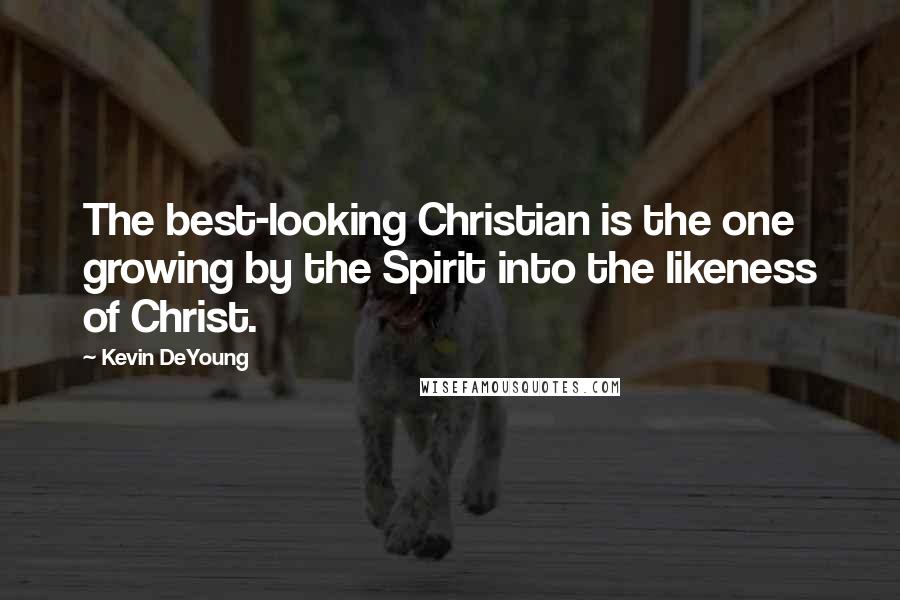 Kevin DeYoung Quotes: The best-looking Christian is the one growing by the Spirit into the likeness of Christ.