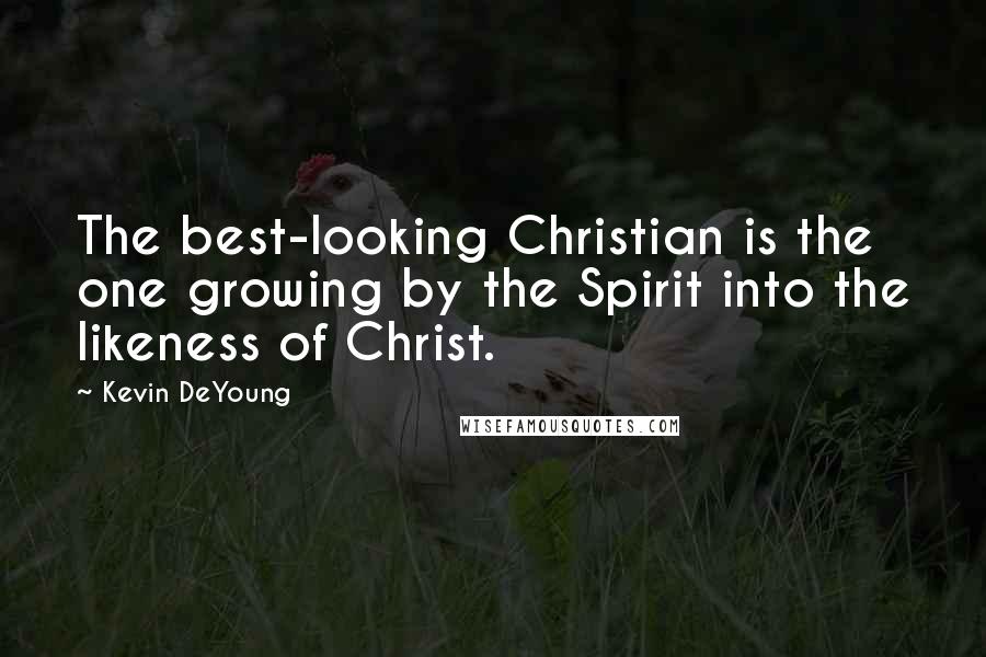 Kevin DeYoung Quotes: The best-looking Christian is the one growing by the Spirit into the likeness of Christ.