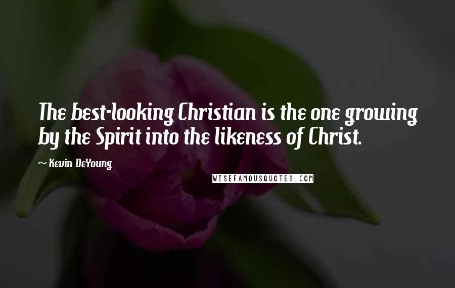 Kevin DeYoung Quotes: The best-looking Christian is the one growing by the Spirit into the likeness of Christ.