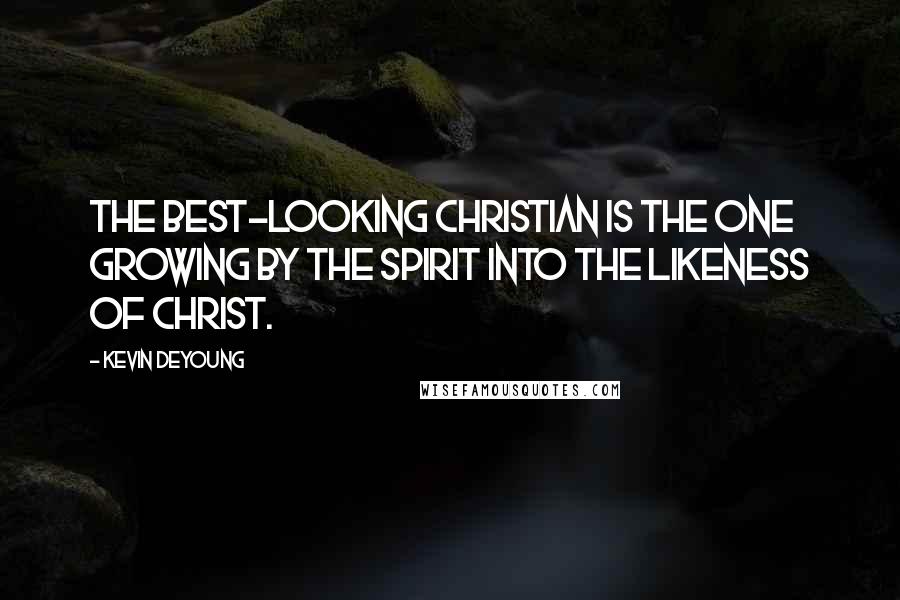 Kevin DeYoung Quotes: The best-looking Christian is the one growing by the Spirit into the likeness of Christ.