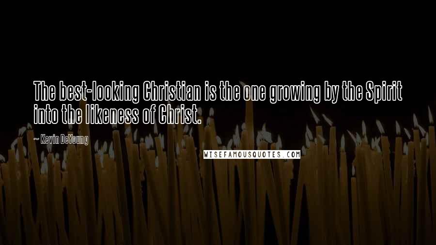 Kevin DeYoung Quotes: The best-looking Christian is the one growing by the Spirit into the likeness of Christ.