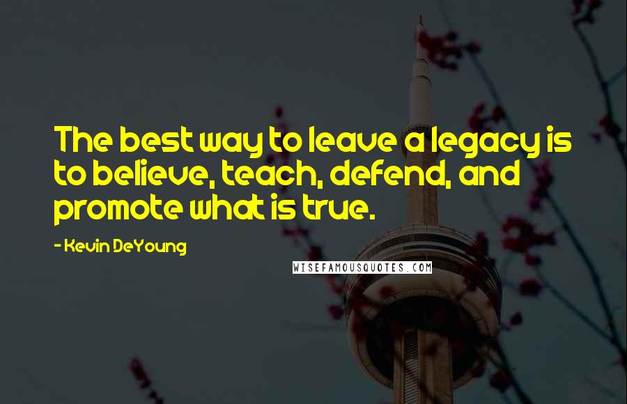 Kevin DeYoung Quotes: The best way to leave a legacy is to believe, teach, defend, and promote what is true.