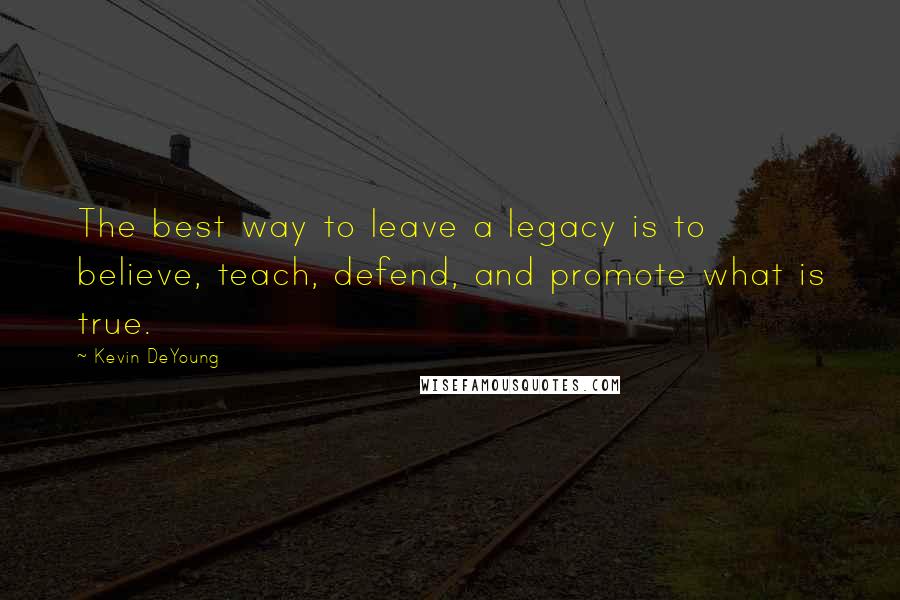 Kevin DeYoung Quotes: The best way to leave a legacy is to believe, teach, defend, and promote what is true.