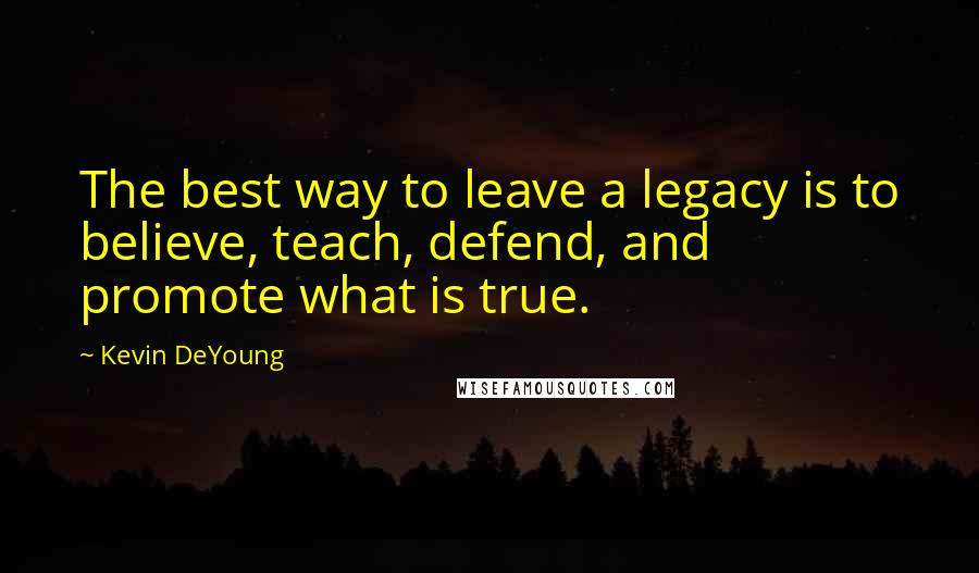 Kevin DeYoung Quotes: The best way to leave a legacy is to believe, teach, defend, and promote what is true.