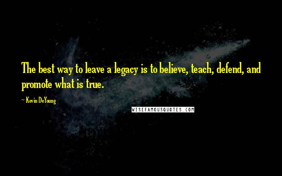 Kevin DeYoung Quotes: The best way to leave a legacy is to believe, teach, defend, and promote what is true.