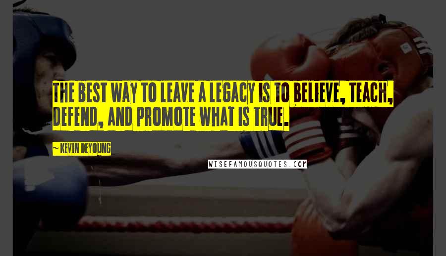 Kevin DeYoung Quotes: The best way to leave a legacy is to believe, teach, defend, and promote what is true.