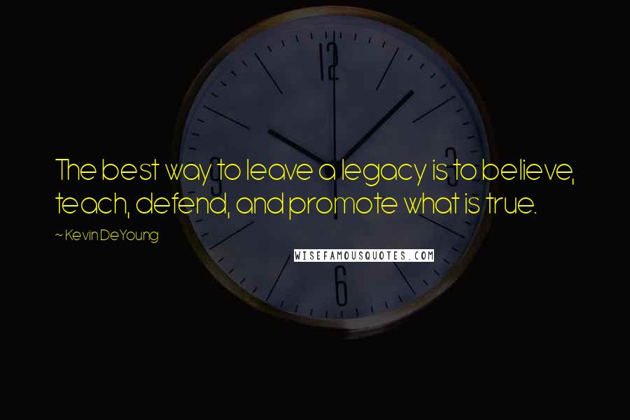 Kevin DeYoung Quotes: The best way to leave a legacy is to believe, teach, defend, and promote what is true.