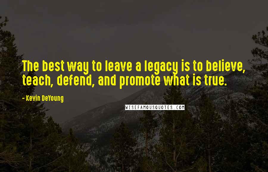 Kevin DeYoung Quotes: The best way to leave a legacy is to believe, teach, defend, and promote what is true.