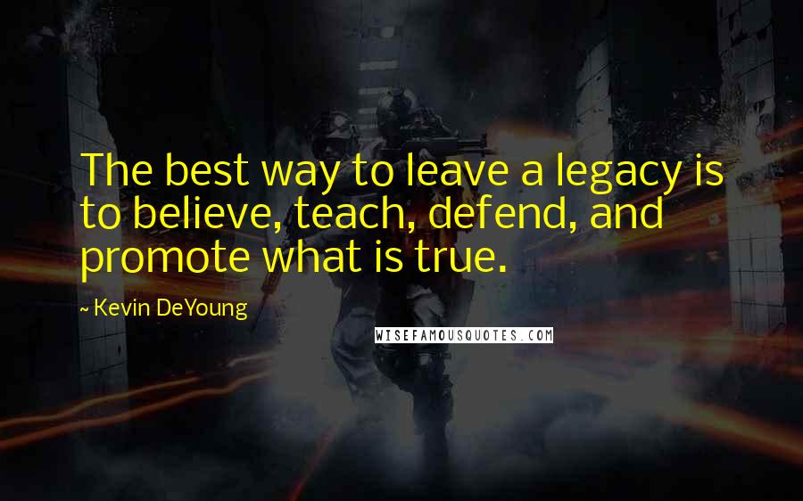 Kevin DeYoung Quotes: The best way to leave a legacy is to believe, teach, defend, and promote what is true.