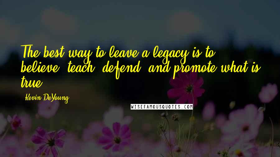 Kevin DeYoung Quotes: The best way to leave a legacy is to believe, teach, defend, and promote what is true.