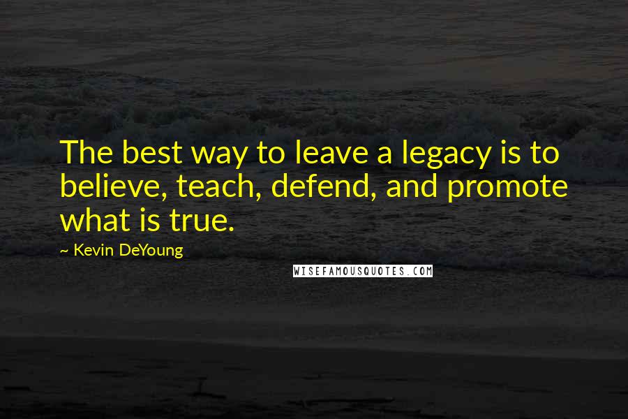 Kevin DeYoung Quotes: The best way to leave a legacy is to believe, teach, defend, and promote what is true.