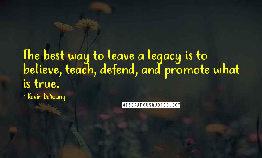 Kevin DeYoung Quotes: The best way to leave a legacy is to believe, teach, defend, and promote what is true.