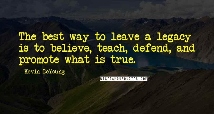 Kevin DeYoung Quotes: The best way to leave a legacy is to believe, teach, defend, and promote what is true.