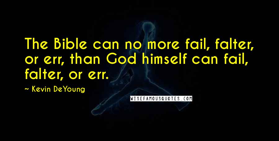 Kevin DeYoung Quotes: The Bible can no more fail, falter, or err, than God himself can fail, falter, or err.