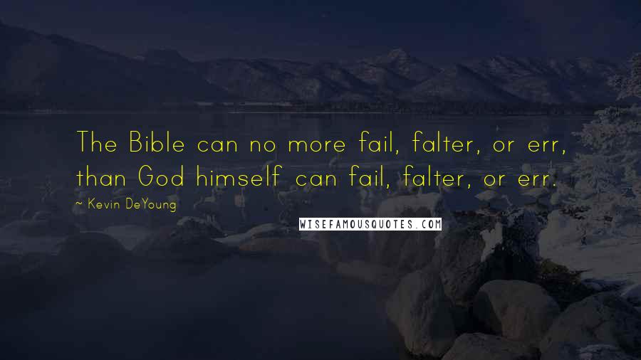 Kevin DeYoung Quotes: The Bible can no more fail, falter, or err, than God himself can fail, falter, or err.