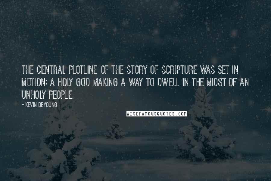 Kevin DeYoung Quotes: The central plotline of the story of Scripture was set in motion: a holy God making a way to dwell in the midst of an unholy people.