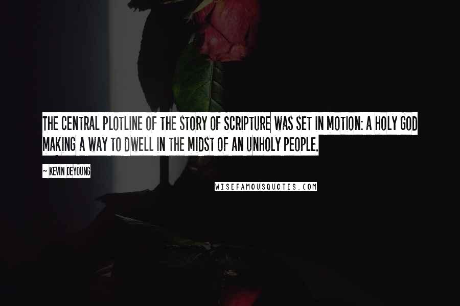 Kevin DeYoung Quotes: The central plotline of the story of Scripture was set in motion: a holy God making a way to dwell in the midst of an unholy people.