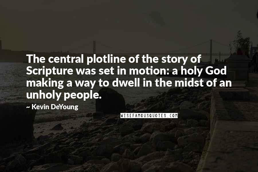 Kevin DeYoung Quotes: The central plotline of the story of Scripture was set in motion: a holy God making a way to dwell in the midst of an unholy people.