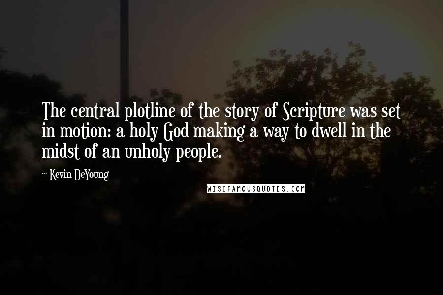 Kevin DeYoung Quotes: The central plotline of the story of Scripture was set in motion: a holy God making a way to dwell in the midst of an unholy people.