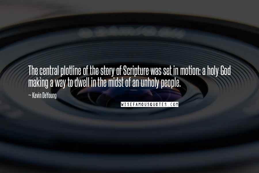 Kevin DeYoung Quotes: The central plotline of the story of Scripture was set in motion: a holy God making a way to dwell in the midst of an unholy people.