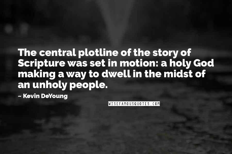 Kevin DeYoung Quotes: The central plotline of the story of Scripture was set in motion: a holy God making a way to dwell in the midst of an unholy people.