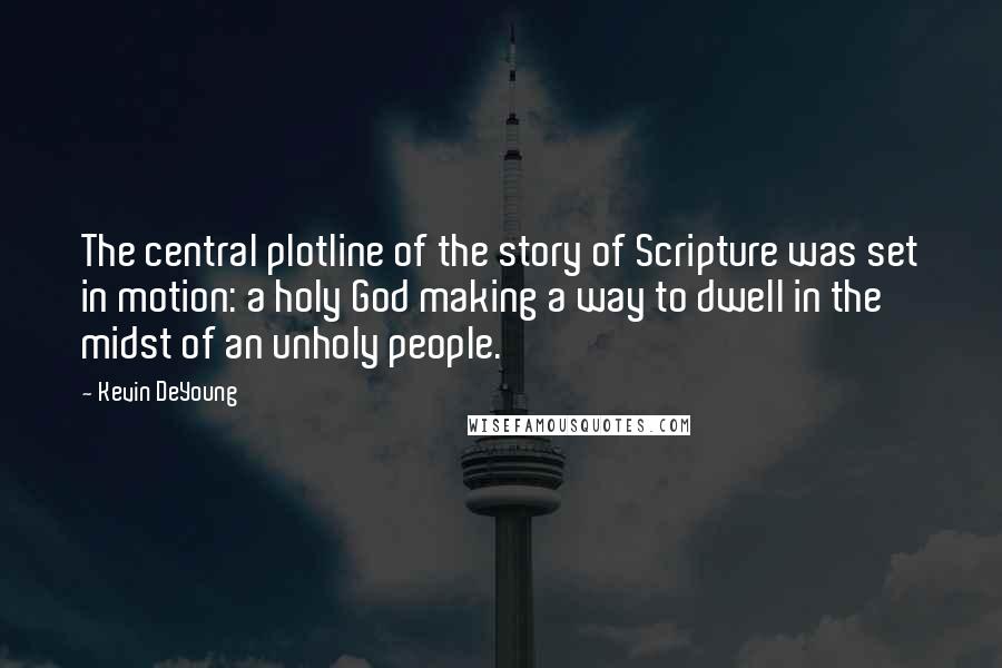 Kevin DeYoung Quotes: The central plotline of the story of Scripture was set in motion: a holy God making a way to dwell in the midst of an unholy people.