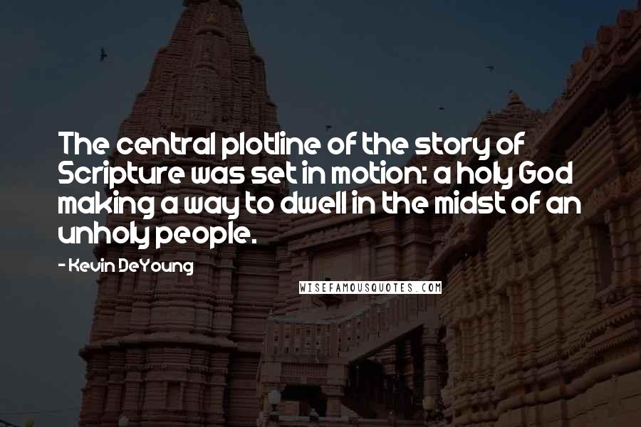 Kevin DeYoung Quotes: The central plotline of the story of Scripture was set in motion: a holy God making a way to dwell in the midst of an unholy people.