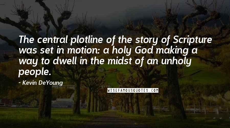 Kevin DeYoung Quotes: The central plotline of the story of Scripture was set in motion: a holy God making a way to dwell in the midst of an unholy people.