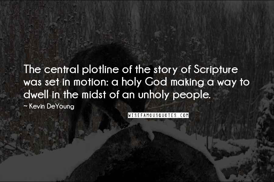 Kevin DeYoung Quotes: The central plotline of the story of Scripture was set in motion: a holy God making a way to dwell in the midst of an unholy people.